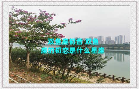 双鱼座初音 双鱼座的初恋是什么星座